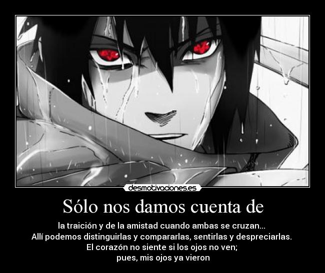 Sólo nos damos cuenta de - la traición y de la amistad cuando ambas se cruzan...
Allí podemos distinguirlas y compararlas, sentirlas y despreciarlas.
El corazón no siente si los ojos no ven;
pues, mis ojos ya vieron