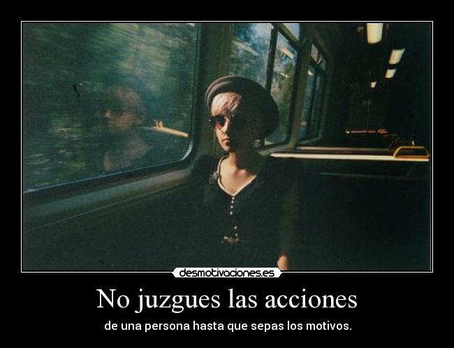 No juzgues las acciones - de una persona hasta que sepas los motivos.