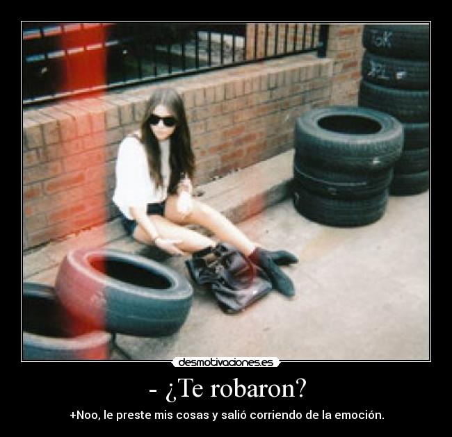 - ¿Te robaron? - +Noo, le preste mis cosas y salió corriendo de la emoción.