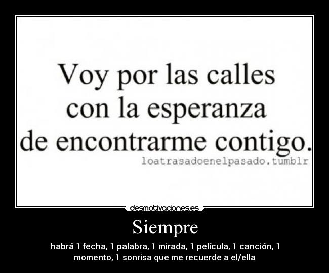 Siempre - habrá 1 fecha, 1 palabra, 1 mirada, 1 película, 1 canción, 1
momento, 1 sonrisa que me recuerde a el/ella
