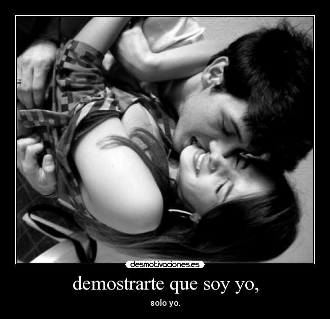 demostrarte que soy yo, - solo yo.