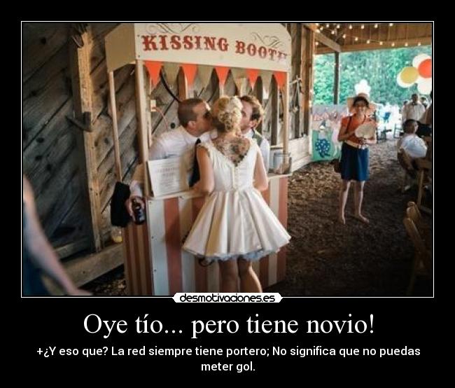 Oye tío... pero tiene novio! - +¿Y eso que? La red siempre tiene portero; No significa que no puedas meter gol.