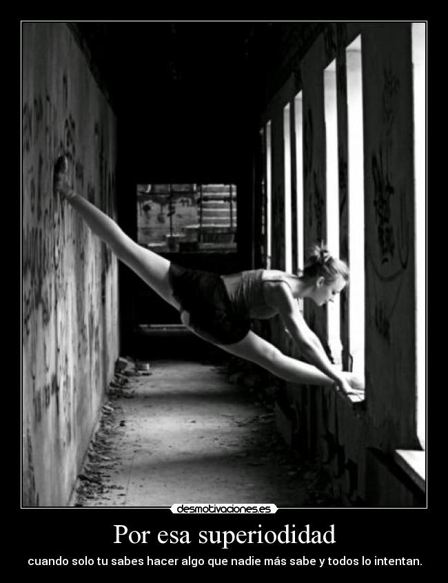 Por esa superiodidad - cuando solo tu sabes hacer algo que nadie más sabe y todos lo intentan.