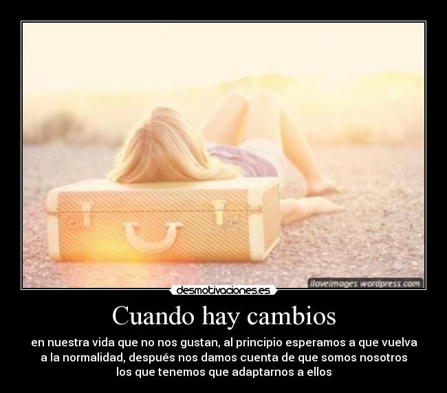 Cuando hay cambios - en nuestra vida que no nos gustan, al principio esperamos a que vuelva
a la normalidad, después nos damos cuenta de que somos nosotros
los que tenemos que adaptarnos a ellos