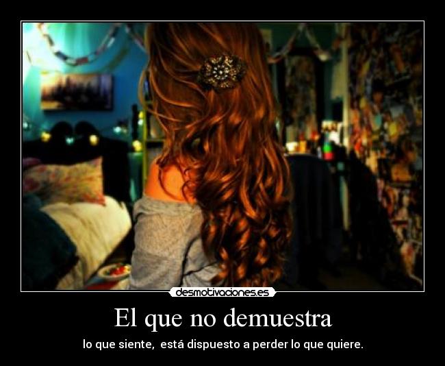 El que no demuestra - lo que siente, está dispuesto a perder lo que quiere.