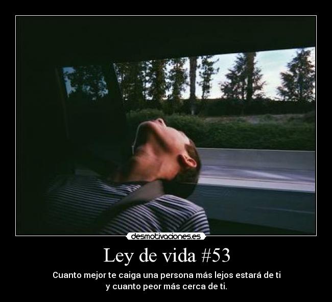 Ley de vida #53 - Cuanto mejor te caiga una persona más lejos estará de ti
y cuanto peor más cerca de ti.