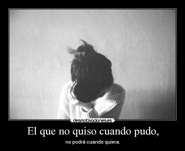 El que no quiso cuando pudo, -