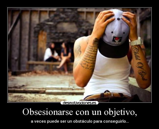 Obsesionarse con un objetivo, - a veces puede ser un obstáculo para conseguirlo...