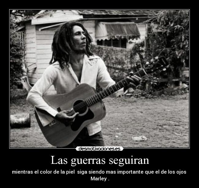 Las guerras seguiran - mientras el color de la piel  siga siendo mas importante que el de los ojos 
Marley .