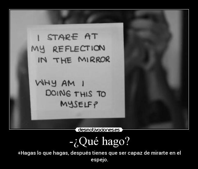 -¿Qué hago? - +Hagas lo que hagas, después tienes que ser capaz de mirarte en el espejo.