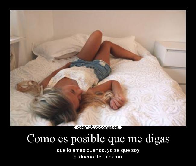Como es posible que me digas - que lo amas cuando, yo se que soy
el dueño de tu cama.