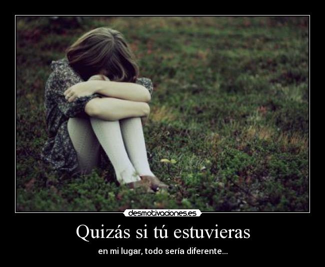 Quizás si tú estuvieras - en mi lugar, todo sería diferente...