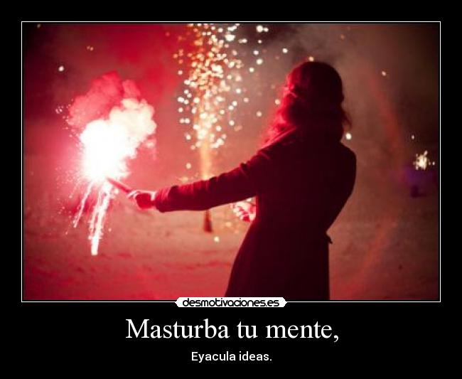 Masturba tu mente, - Eyacula ideas.