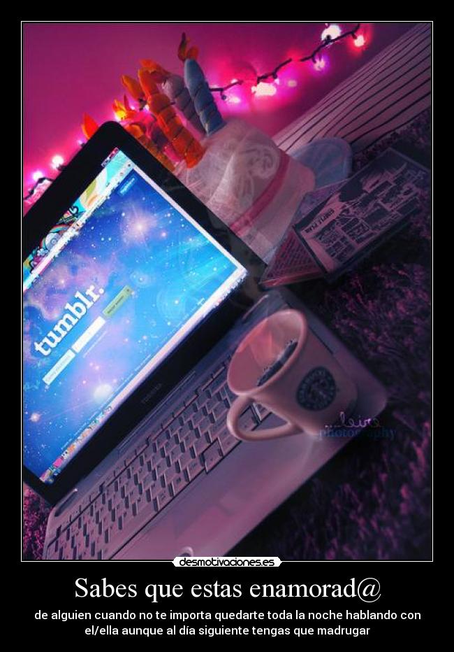 Sabes que estas enamorad@ - de alguien cuando no te importa quedarte toda la noche hablando con
el/ella aunque al día siguiente tengas que madrugar