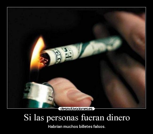 Si las personas fueran dinero - Habrían muchos billetes falsos.