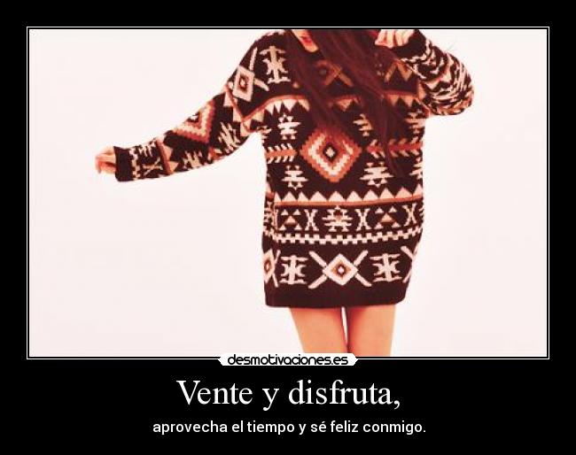 Vente y disfruta, - aprovecha el tiempo y sé feliz conmigo.