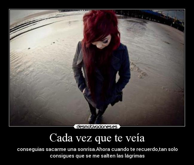 Cada vez que te veía - conseguias sacarme una sonrisa.Ahora cuando te recuerdo,tan solo
consigues que se me salten las lágrimas