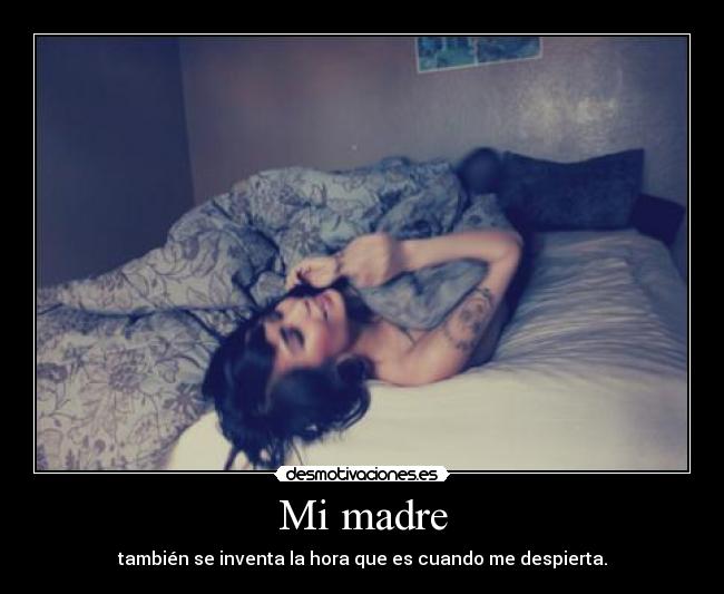 Mi madre - también se inventa la hora que es cuando me despierta.