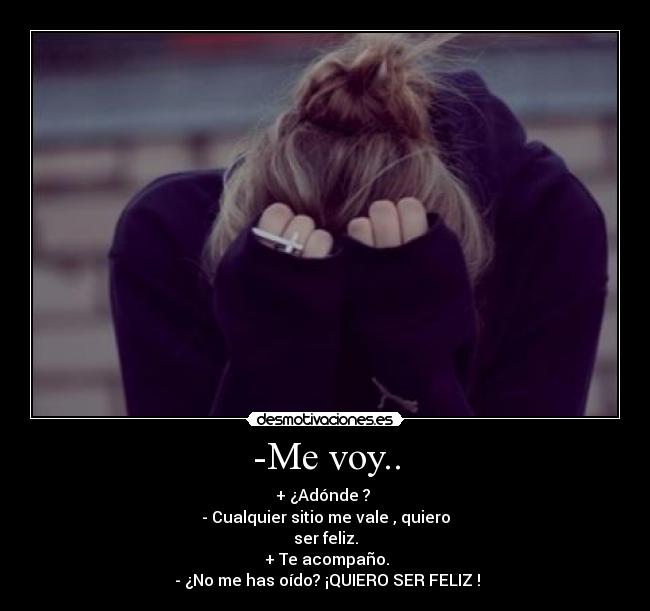 -Me voy.. - + ¿Adónde ?
- Cualquier sitio me vale , quiero
ser feliz.
+ Te acompaño.
- ¿No me has oído? ¡QUIERO SER FELIZ !