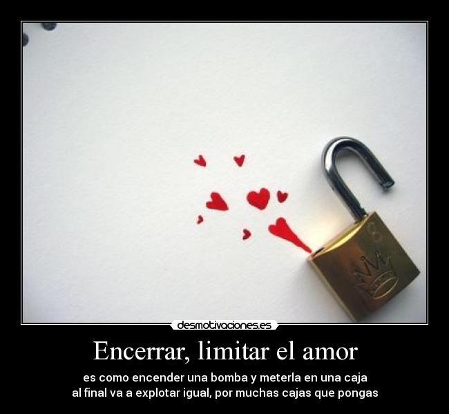 Encerrar, limitar el amor - es como encender una bomba y meterla en una caja
al final va a explotar igual, por muchas cajas que pongas