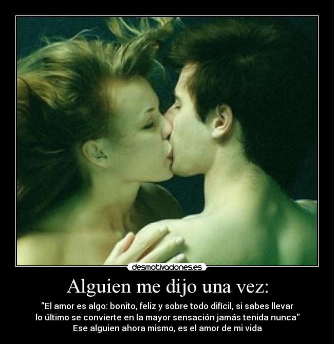 Alguien me dijo una vez: - El amor es algo: bonito, feliz y sobre todo difícil, si sabes llevar
lo último se convierte en la mayor sensación jamás tenida nunca
Ese alguien ahora mismo, es el amor de mi vida