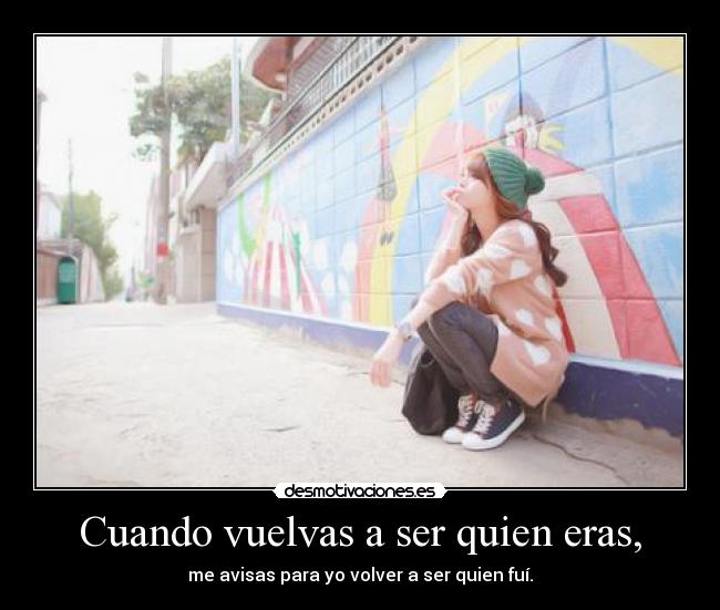 Cuando vuelvas a ser quien eras, -