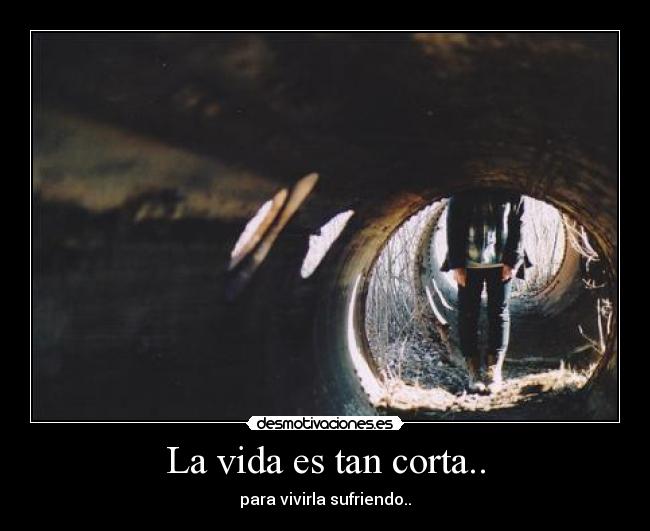La vida es tan corta.. - para vivirla sufriendo..