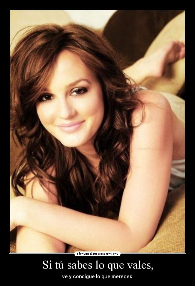 Si tú sabes lo que vales, - ve y consigue lo que mereces.