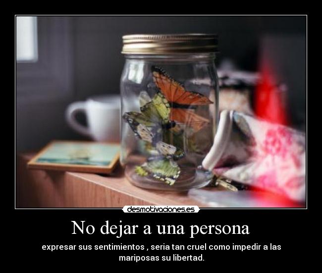 No dejar a una persona - expresar sus sentimientos , seria tan cruel como impedir a las mariposas su libertad.