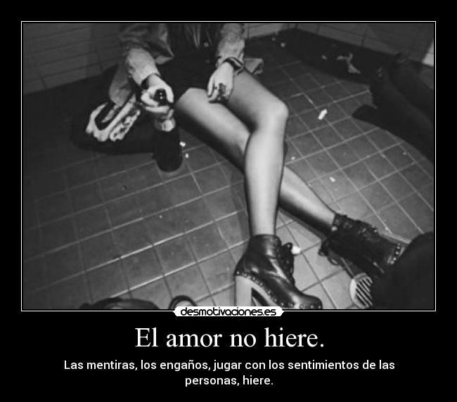 El amor no hiere. - Las mentiras, los engaños, jugar con los sentimientos de las personas, hiere.