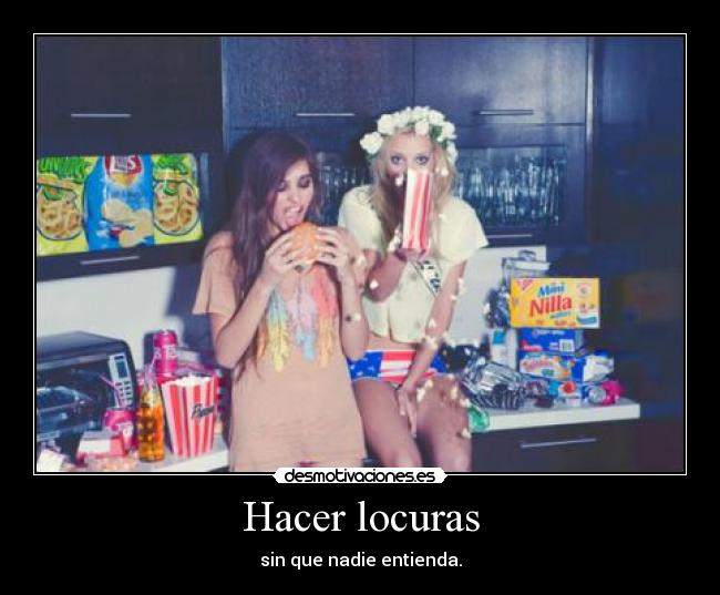Hacer locuras - sin que nadie entienda.
