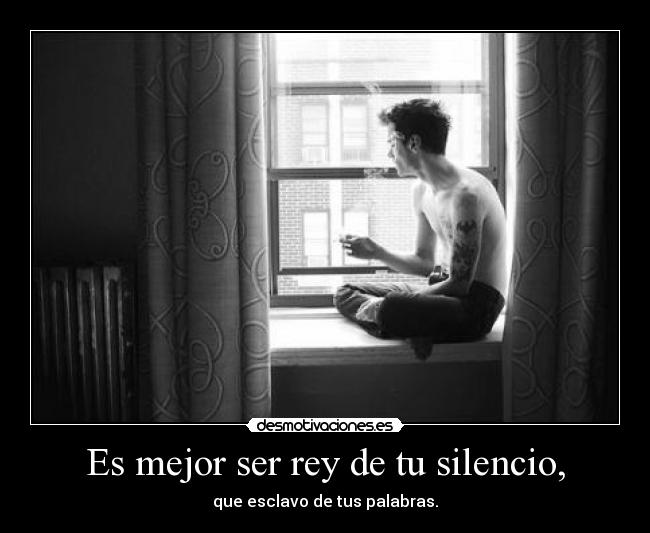 Es mejor ser rey de tu silencio, -