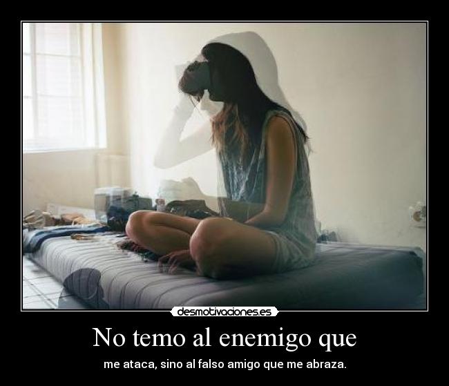 No temo al enemigo que - me ataca, sino al falso amigo que me abraza.