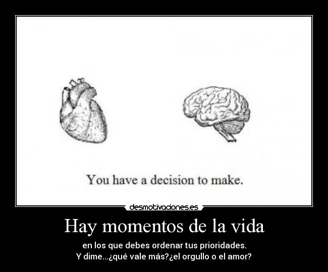 Hay momentos de la vida - en los que debes ordenar tus prioridades.
Y dime...¿qué vale más?¿el orgullo o el amor?