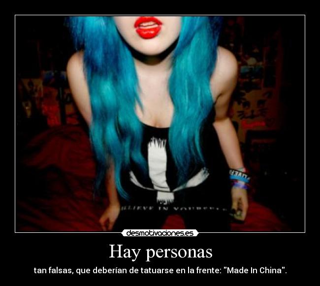 Hay personas - tan falsas, que deberían de tatuarse en la frente: Made In China.