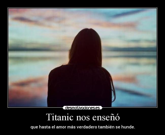 Titanic nos enseñó - que hasta el amor más verdadero también se hunde.