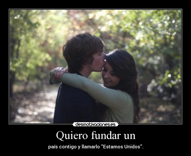 Quiero fundar un - país contigo y llamarlo Estamos Unidos.