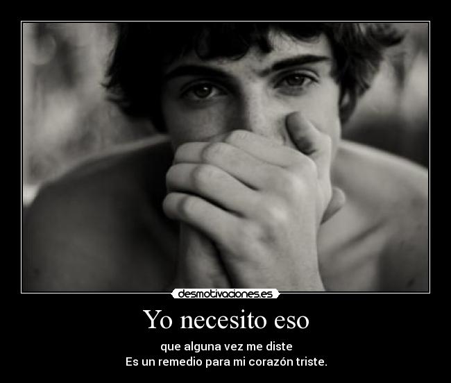 Yo necesito eso - que alguna vez me diste
Es un remedio para mi corazón triste.