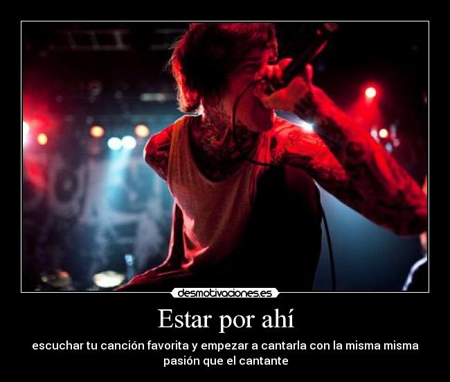 Estar por ahí - escuchar tu canción favorita y empezar a cantarla con la misma misma
pasión que el cantante