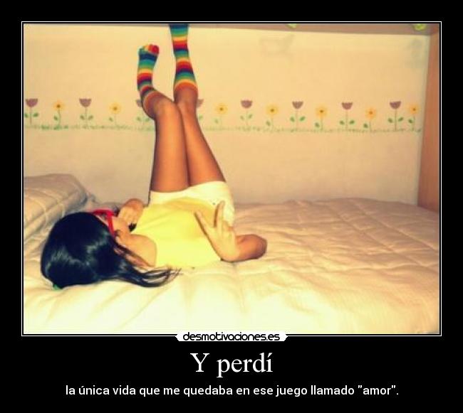 Y perdí - la única vida que me quedaba en ese juego llamado amor.