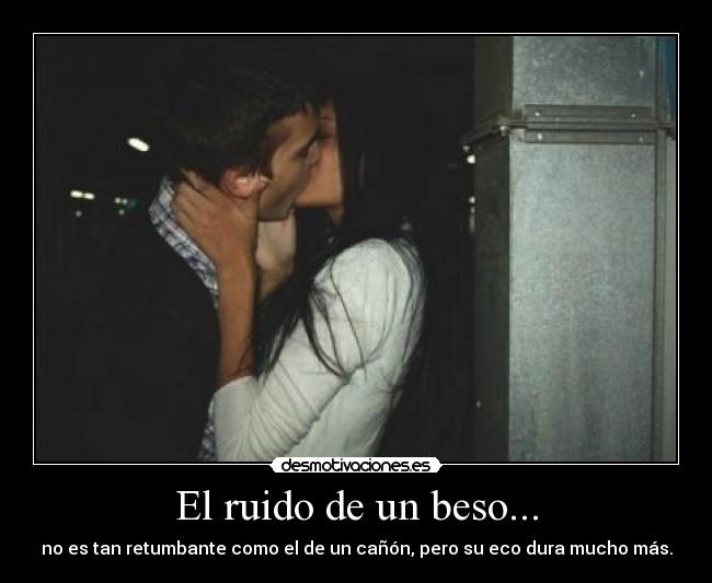 El ruido de un beso... - no es tan retumbante como el de un cañón, pero su eco dura mucho más.