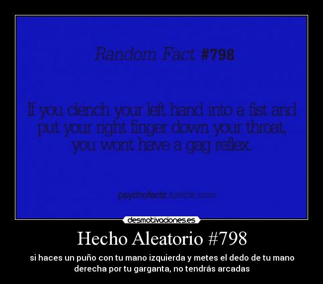 Hecho Aleatorio #798 - si haces un puño con tu mano izquierda y metes el dedo de tu mano
derecha por tu garganta, no tendrás arcadas