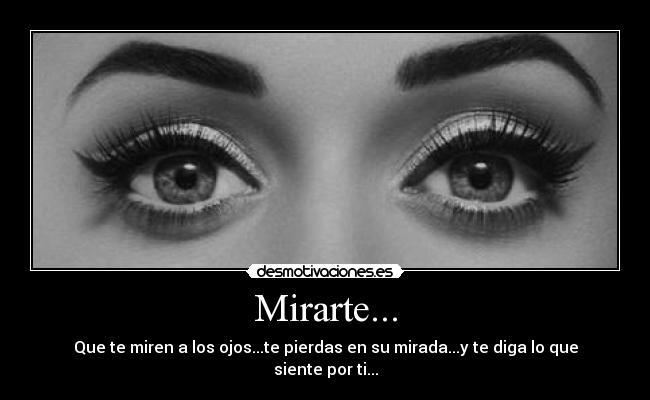 Mirarte... - Que te miren a los ojos...te pierdas en su mirada...y te diga lo que siente por ti...