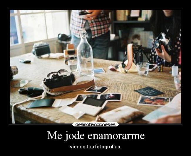 Me jode enamorarme - viendo tus fotografías.