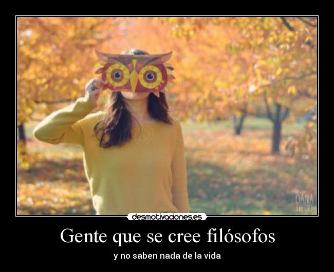 Gente que se cree filósofos - y no saben nada de la vida