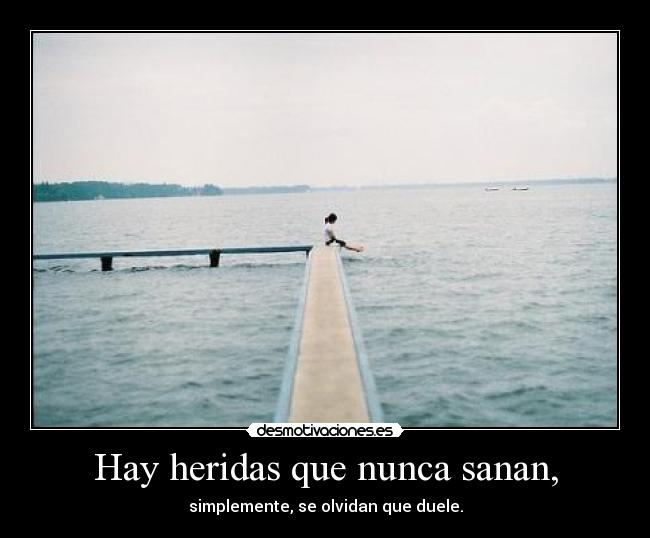 Hay heridas que nunca sanan, - simplemente, se olvidan que duele.