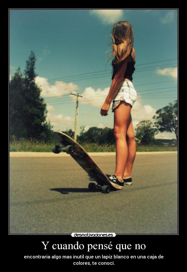 Y cuando pensé que no - encontraria algo mas inutil que un lapiz blanco en una caja de colores, te conocí.