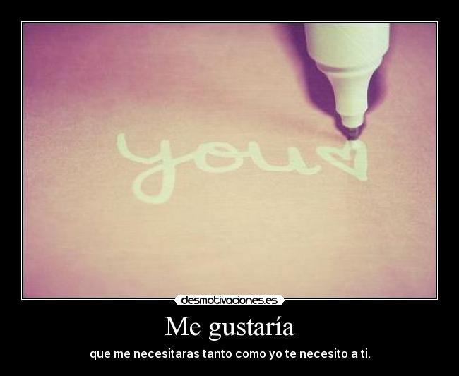 Me gustaría - que me necesitaras tanto como yo te necesito a ti.