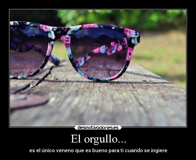 El orgullo... - es el único veneno que es bueno para ti cuando se ingiere