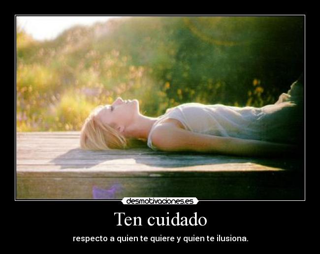 Ten cuidado - respecto a quien te quiere y quien te ilusiona.